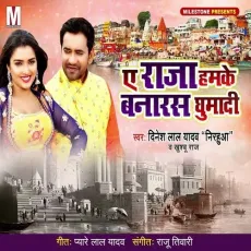 Ae Raja Hamke Banaras Ghumadi - Dinesh Lal Yadav Nirahua, Khushboo Raj MP3 Songs