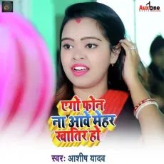 Aego Phone Na Aawe Mehar Khatir Ho - Ashish Yadav MP3 Songs
